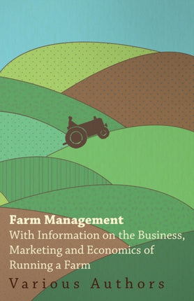 Farm Management  With Information on the Business Marketing and Economics of Running a Farm