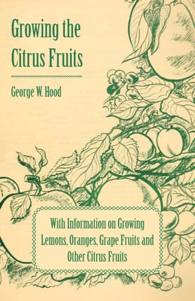 Growing the Citrus Fruits  With Information on Growing Lemons Oranges Grape Fruits and Other Citrus Fruits