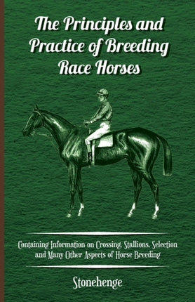 The Principles and Practice of Breeding Race Horses  Containing Information on Crossing Stallions Selection and Many Other Aspects of Horse Breeding