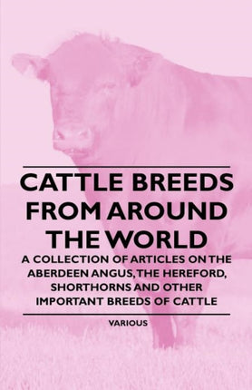 Cattle Breeds from Around the World  A Collection of Articles on the Aberdeen Angus the Hereford Shorthorns and Other Important Breeds of Cattle