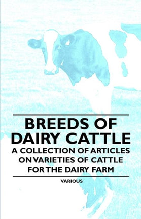 Breeds of Dairy Cattle  A Collection of Articles on Varieties of Cattle for the Dairy Farm