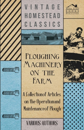 Ploughing Machinery on the Farm  A Collection of Articles on the Operation and Maintenance of Ploughs