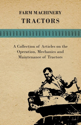 Farm Machinery  Tractors  A Collection of Articles on the Operation Mechanics and Maintenance of Tractors