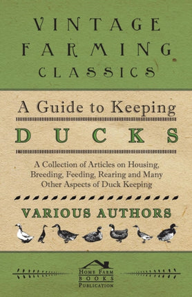 A Guide to Keeping Ducks  A Collection of Articles on Housing Breeding Feeding Rearing and Many Other Aspects of Duck Keeping
