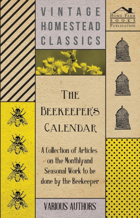 The Beekeepers Calendar  A Collection of Articles on the Monthly and Seasonal Work to Be Done by the Beekeeper