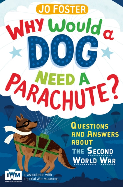 Why Would A Dog Need A Parachute? Questions and answers about the Second World War: Published in Association with Imperial War Museums