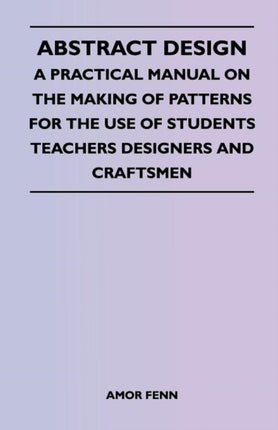 Abstract Design  A Practical Manual on the Making of Patterns for the Use of Students Teachers Designers and Craftsmen