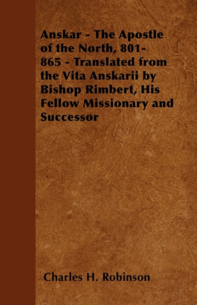 Anskar  The Apostle of the North 801865  Translated from the Vita Anskarii by Bishop Rimbert His Fellow Missionary and Successor