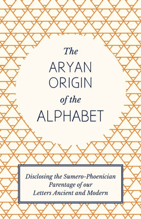 The Aryan Origin of the Alphabet  Disclosing the SumeroPhoenician Parentage of our Letters Ancient and Modern