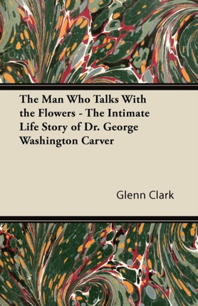 The Man Who Talks With the Flowers  The Intimate Life Story of Dr George Washington Carver