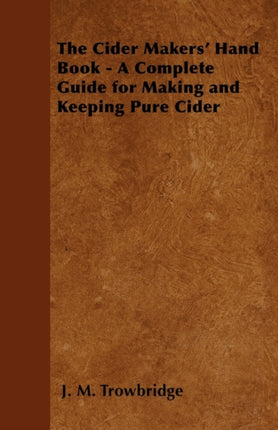 The Cider Makers Hand Book  A Complete Guide for Making and Keeping Pure Cider