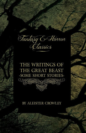 The Writings of the Great Beast  Some Short Stories by Aleister Crowley Fantasy and Horror Classics