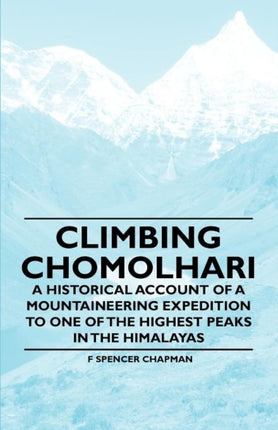Climbing Chomolhari  A Historical Account of a Mountaineering Expedition to One of the Highest Peaks in the Himalayas
