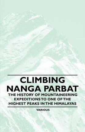 Climbing Nanga Parbat  The History of Mountaineering Expeditions to One of the Highest Peaks in the Himalayas
