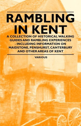 Rambling in Kent  A Collection of Historical Walking Guides and Rambling Experiences  Including Information on Maidstone Penshurst Canterbury and