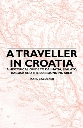 A Traveller in Croatia  A Historical Guide to Dalmatia Spalato Ragusa and the Surrounding Area