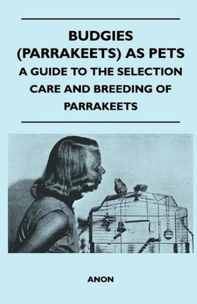Budgies Parrakeets as Pets  A Guide to the Selection Care and Breeding of Parrakeets
