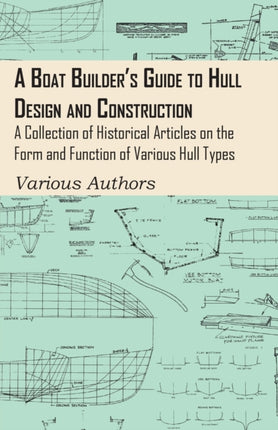A Boat Builders Guide to Hull Design and Construction  A Collection of Historical Articles on the Form and Function of Various Hull Types