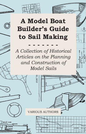 A Model Boat Builders Guide to Sail Making  A Collection of Historical Articles on the Planning and Construction of Model Sails