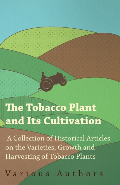 The Tobacco Plant and Its Cultivation  A Collection of Historical Articles on the Varieties Growth and Harvesting of Tobacco Plants
