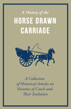A History of the Horse Drawn Carriage  A Collection of Historical Articles on Varieties of Coach and Their Evolution