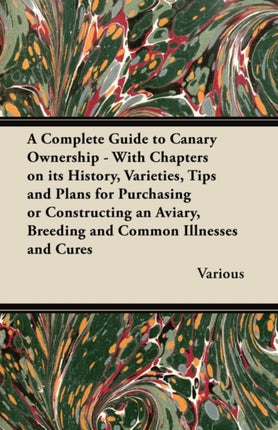 A Complete Guide to Canary Ownership  With Chapters on Its History Varieties Tips and Plans for Purchasing or Constructing an Aviary Breeding and Common Illness and Cures