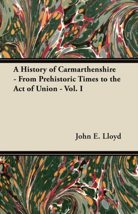 A History of Carmarthenshire  From Prehistoric Times to the Act of Union  Vol I