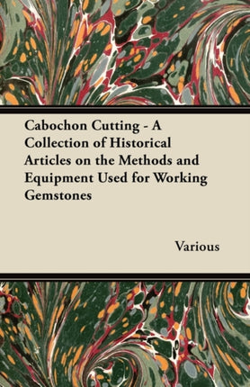 Cabochon Cutting  A Collection of Historical Articles on the Methods and Equipment Used for Working Gemstones