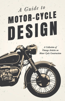 A Guide to Motor Cycle Design  A Collection of Vintage Articles on Motor Cycle Construction