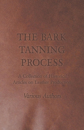 The Bark Tanning Process  A Collection of Historical Articles on Leather Production