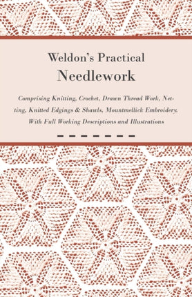 Weldons Practical Needlework Comprising  Knitting Crochet Drawn Thread Work Netting Knitted Edgings  Shawls Mountmellick Embroidery With Full Working Descriptions and Illustrations