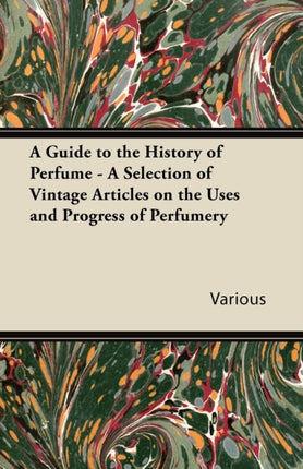 A Guide to the History of Perfume  A Selection of Vintage Articles on the Uses and Progress of Perfumery