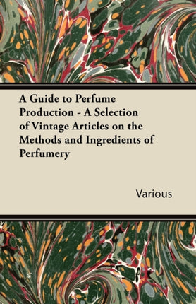 A Guide to Perfume Production  A Selection of Vintage Articles on the Methods and Ingredients of Perfumery