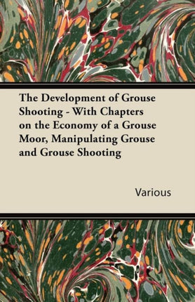 The Development of Grouse Shooting  With Chapters on the Economy of a Grouse Moor Manipulating Grouse and Grouse Shooting