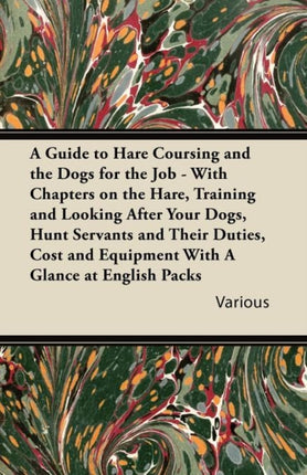 A Guide to Hare Coursing and the Dogs for the Job  With Chapters on the Hare Training and Looking After Your Dogs Hunt Servants and Their Duties