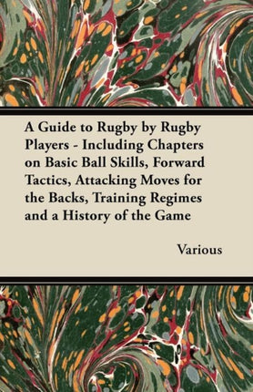 A Guide to Rugby by Rugby Players  Including Chapters on Basic Ball Skills Forward Tactics Attacking Moves for the Backs Training Regimes and a