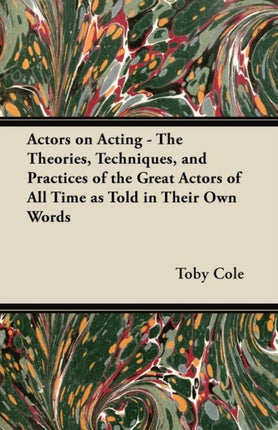 Actors on Acting  The Theories Techniques and Practices of the Great Actors of All Time as Told in Their Own Words
