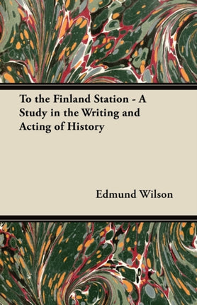 To the Finland Station  A Study in the Writing and Acting of History