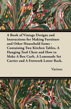 A Book of Vintage Designs and Instructions for Making Furniture and Other Household Items  Containing Two Kitchen Tables a Hanging Tool Chest How  Set Carrier and a Fretwork Letter Rack