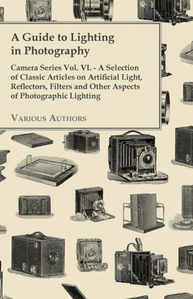 A Guide to Lighting in Photography  Camera Series Vol VI  A Selection of Classic Articles on Artificial Light Reflectors Filters and Other ASP
