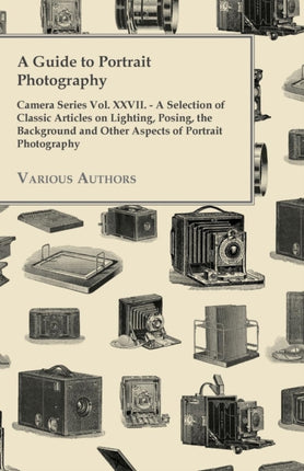 A Guide to Portrait Photography  Camera Series Vol XXVII  A Selection of Classic Articles on Lighting Posing the Background and Other Aspects