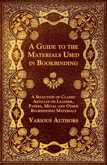 A Guide to the Materials Used in Bookbinding  A Selection of Classic Articles on Leather Papers Metal and Other Bookbinding Materials
