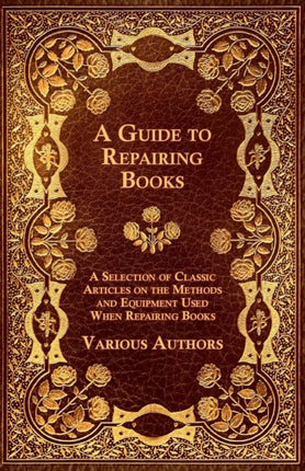 A Guide to Repairing Books  A Selection of Classic Articles on the Methods and Equipment Used When Repairing Books