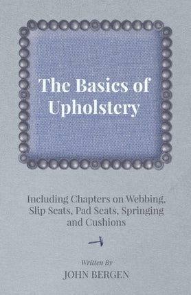 The Basics of Upholstery Including Chapters on Webbing Slip Seats Pad Seats Springing and Cushions