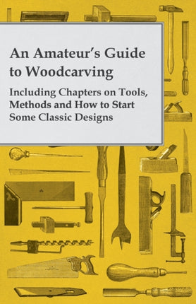 An Amateurs Guide to Woodcarving  Including Chapters on Tools Methods and How to Start Some Classic Designs