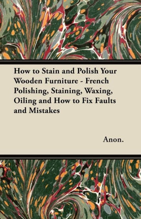 How to Stain and Polish Your Wooden Furniture  French Polishing Staining Waxing Oiling and How to Fix Faults and Mistakes