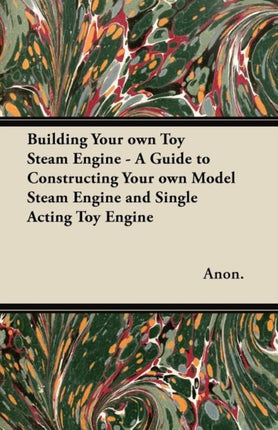 Building Your Own Toy Steam Engine  A Guide to Constructing Your Own Model Steam Engine and Single Acting Toy Engine
