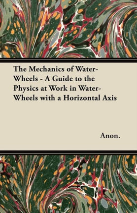 The Mechanics of WaterWheels  A Guide to the Physics at Work in WaterWheels with a Horizontal Axis