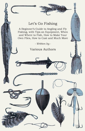 Lets Go Fishing  A Beginners Guide to Angling and Fly Fishing With Tips on Equipment When and Where to Fish How to Make Your Own Flies How to Cast and Much More