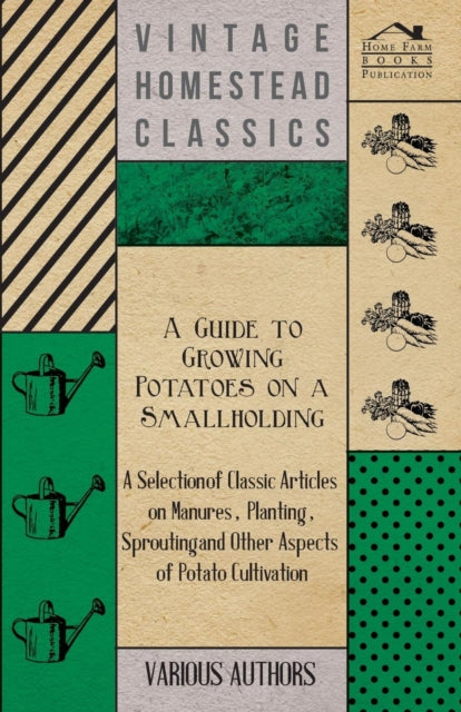 A Guide to Growing Potatoes on a Smallholding  A Selection of Classic Articles on Manures Planting Sprouting and Other Aspects of Potato Cultivat